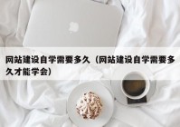 网站建设自学需要多久（网站建设自学需要多久才能学会）