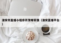 淮安市直播小程序开发哪家强（淮安直播平台）
