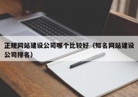 正规网站建设公司哪个比较好（知名网站建设公司排名）