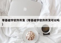零基础学软件开发（零基础学软件开发可以吗）