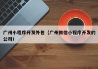 广州小程序开发外包（广州微信小程序开发的公司）