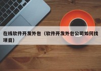 在线软件开发外包（软件开发外包公司如何找项目）