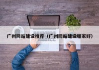 广州网站建设推荐（广州网站建设哪家好）